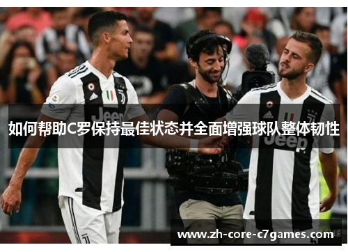 如何帮助C罗保持最佳状态并全面增强球队整体韧性