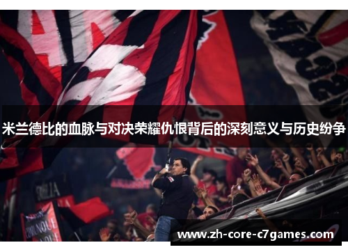 米兰德比的血脉与对决荣耀仇恨背后的深刻意义与历史纷争