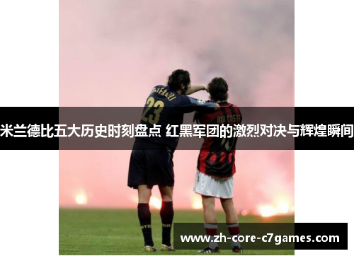 米兰德比五大历史时刻盘点 红黑军团的激烈对决与辉煌瞬间