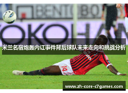 米兰名宿炮轰内讧事件背后球队未来走向和挑战分析