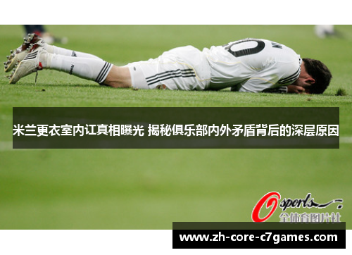 米兰更衣室内讧真相曝光 揭秘俱乐部内外矛盾背后的深层原因