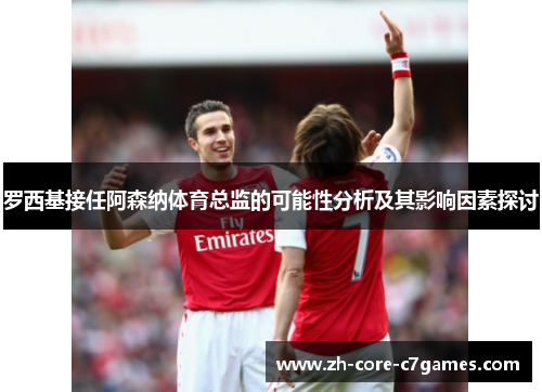 罗西基接任阿森纳体育总监的可能性分析及其影响因素探讨