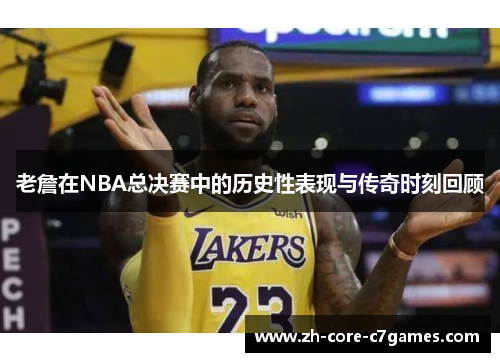 老詹在NBA总决赛中的历史性表现与传奇时刻回顾