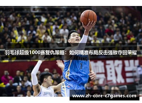 羽毛球超级1000赛复仇策略：如何精准布局反击强敌夺回荣耀