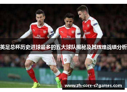 英足总杯历史进球最多的五大球队揭秘及其辉煌战绩分析