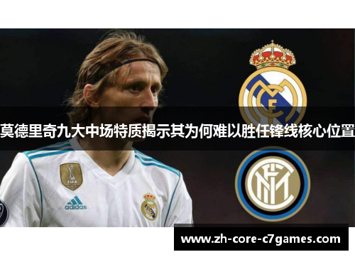 莫德里奇九大中场特质揭示其为何难以胜任锋线核心位置