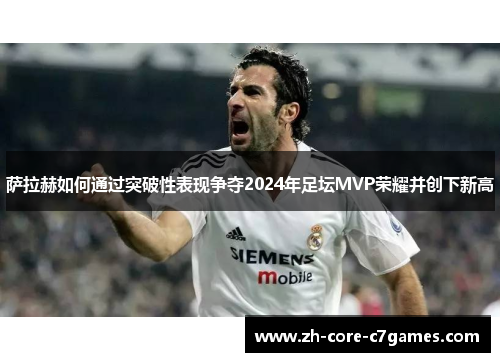 萨拉赫如何通过突破性表现争夺2024年足坛MVP荣耀并创下新高