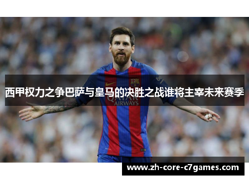 西甲权力之争巴萨与皇马的决胜之战谁将主宰未来赛季