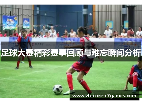 足球大赛精彩赛事回顾与难忘瞬间分析