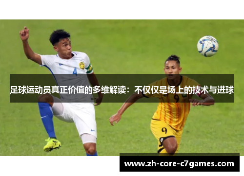 足球运动员真正价值的多维解读：不仅仅是场上的技术与进球