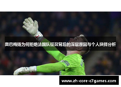 奥巴梅扬为何拒绝法国队征召背后的深层原因与个人抉择分析 奥巴梅扬为何拒绝法国队征召背后的深层原因与个人抉择分析