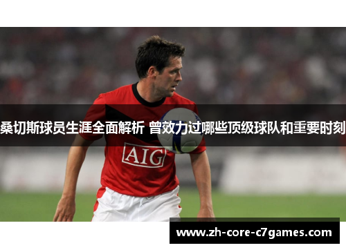 桑切斯球员生涯全面解析 曾效力过哪些顶级球队和重要时刻