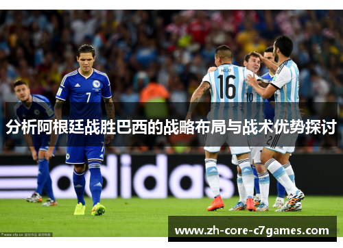 分析阿根廷战胜巴西的战略布局与战术优势探讨 分析阿根廷战胜巴西的战略布局与战术优势探讨