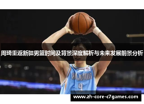 周琦重返新疆男篮时间及背景深度解析与未来发展前景分析