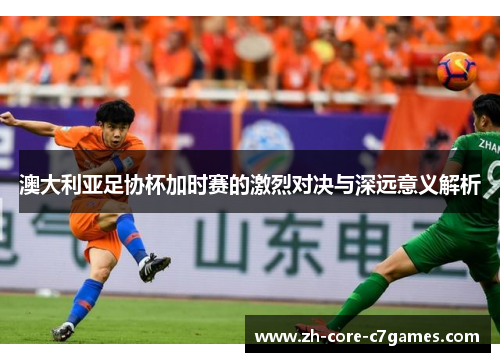 澳大利亚足协杯加时赛的激烈对决与深远意义解析