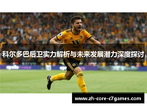 科尔多巴后卫实力解析与未来发展潜力深度探讨