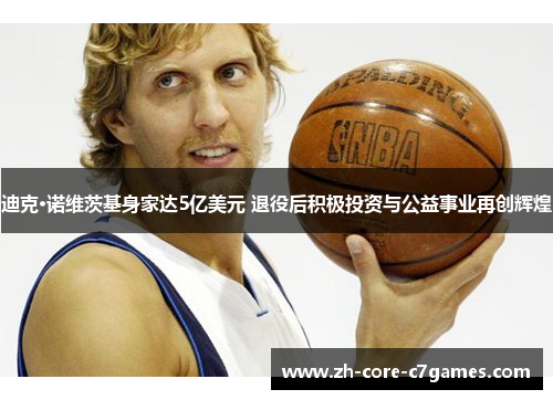 迪克·诺维茨基身家达5亿美元 退役后积极投资与公益事业再创辉煌