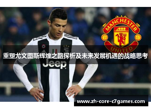 重塑尤文图斯辉煌之路探析及未来发展机遇的战略思考 重塑尤文图斯辉煌之路探析及未来发展机遇的战略思考