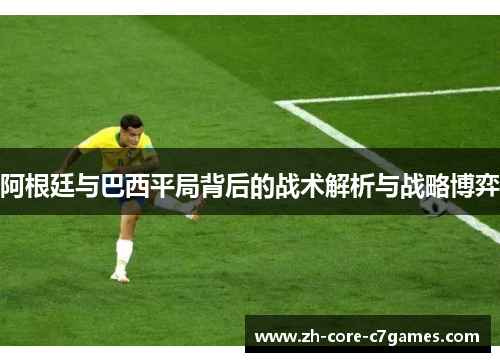 阿根廷与巴西平局背后的战术解析与战略博弈