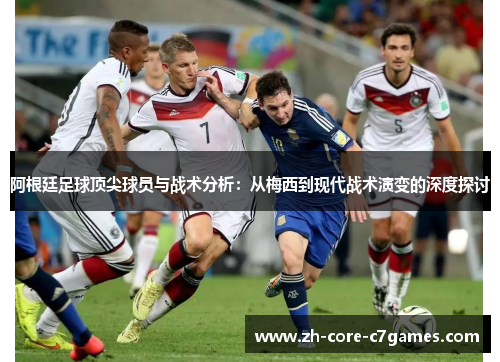 阿根廷足球顶尖球员与战术分析:从梅西到现代战术演变的深度探讨 阿根廷足球顶尖球员与战术分析:从梅西到现代战术演变的深度探讨
