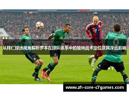 从拜仁球迷视角解析罗本在球队体系中的独特战术定位及其深远影响 从拜仁球迷视角解析罗本在球队体系中的独特战术定位及其深远影响