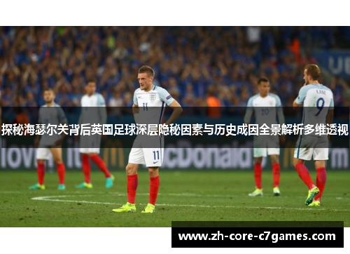 探秘海瑟尔关背后英国足球深层隐秘因素与历史成因全景解析多维透视