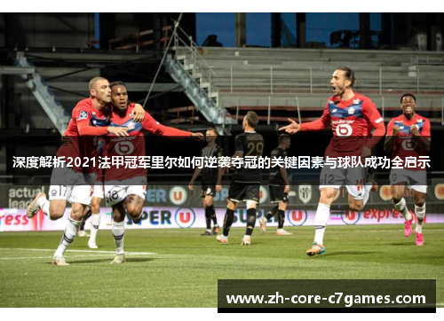 深度解析2021法甲冠军里尔如何逆袭夺冠的关键因素与球队成功全启示 深度解析2021法甲冠军里尔如何逆袭夺冠的关键因素与球队成功全启示