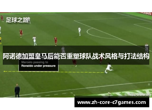 阿诺德加盟皇马后能否重塑球队战术风格与打法结构