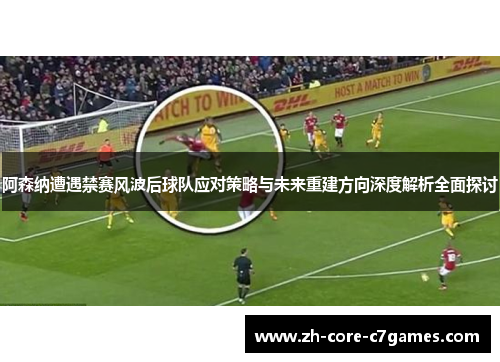 阿森纳遭遇禁赛风波后球队应对策略与未来重建方向深度解析全面探讨