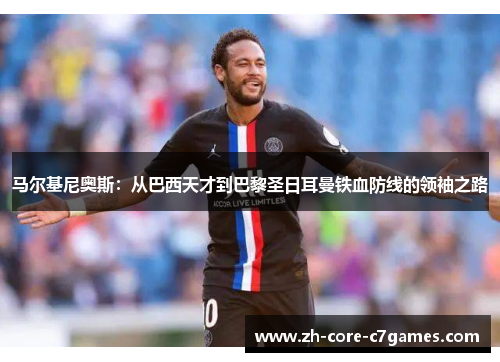 马尔基尼奥斯:从巴西天才到巴黎圣日耳曼铁血防线的领袖之路 马尔基尼奥斯:从巴西天才到巴黎圣日耳曼铁血防线的领袖之路