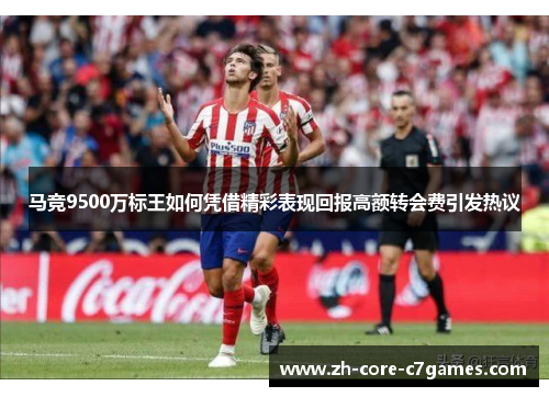 马竞9500万标王如何凭借精彩表现回报高额转会费引发热议