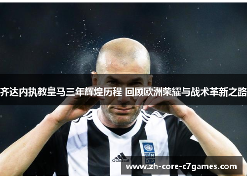 齐达内执教皇马三年辉煌历程 回顾欧洲荣耀与战术革新之路 齐达内执教皇马三年辉煌历程 回顾欧洲荣耀与战术革新之路