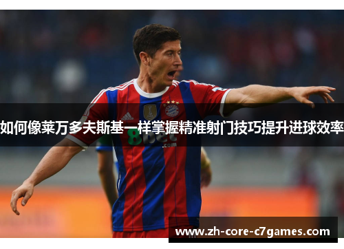 如何像莱万多夫斯基一样掌握精准射门技巧提升进球效率