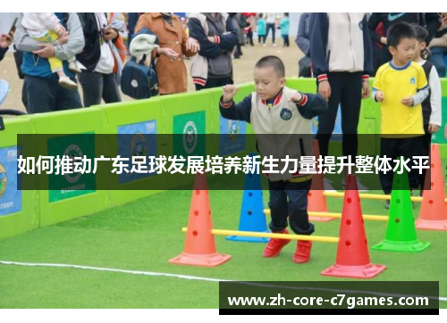 如何推动广东足球发展培养新生力量提升整体水平 如何推动广东足球发展培养新生力量提升整体水平