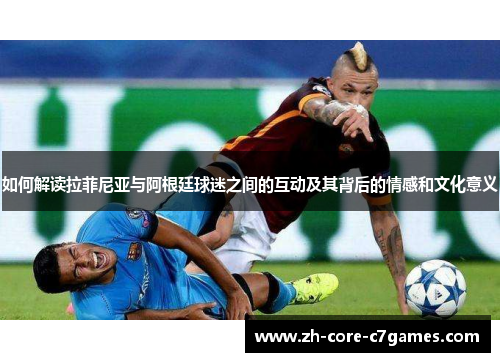 如何解读拉菲尼亚与阿根廷球迷之间的互动及其背后的情感和文化意义 如何解读拉菲尼亚与阿根廷球迷之间的互动及其背后的情感和文化意义
