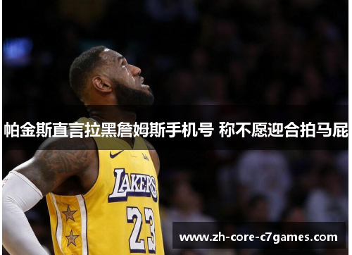 帕金斯直言拉黑詹姆斯手机号 称不愿迎合拍马屁 帕金斯直言拉黑詹姆斯手机号 称不愿迎合拍马屁