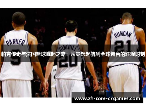 帕克传奇与法国篮球崛起之路：从梦想起航到全球舞台的辉煌时刻