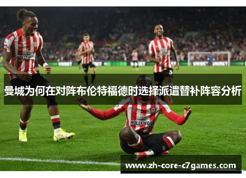 曼城为何在对阵布伦特福德时选择派遣替补阵容分析 曼城为何在对阵布伦特福德时选择派遣替补阵容分析
