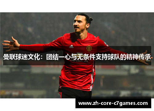 曼联球迷文化：团结一心与无条件支持球队的精神传承