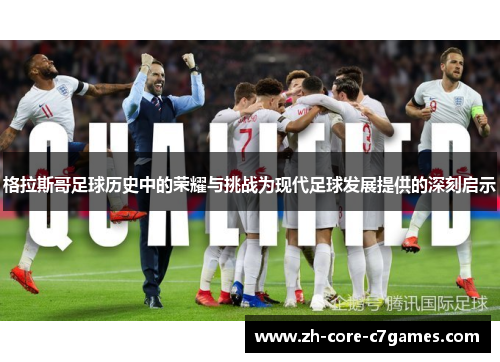 格拉斯哥足球历史中的荣耀与挑战为现代足球发展提供的深刻启示 格拉斯哥足球历史中的荣耀与挑战为现代足球发展提供的深刻启示