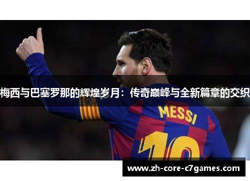 梅西与巴塞罗那的辉煌岁月：传奇巅峰与全新篇章的交织