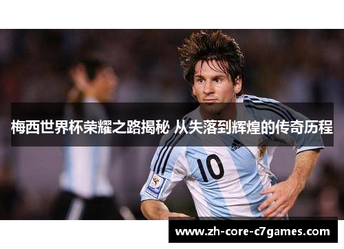 梅西世界杯荣耀之路揭秘 从失落到辉煌的传奇历程