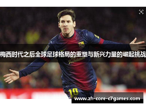 梅西时代之后全球足球格局的重塑与新兴力量的崛起挑战 梅西时代之后全球足球格局的重塑与新兴力量的崛起挑战