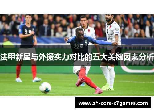法甲新星与外援实力对比的五大关键因素分析