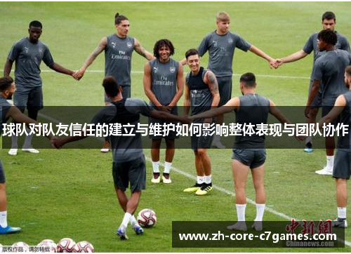球队对队友信任的建立与维护如何影响整体表现与团队协作 球队对队友信任的建立与维护如何影响整体表现与团队协作