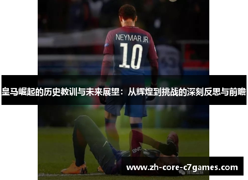 皇马崛起的历史教训与未来展望:从辉煌到挑战的深刻反思与前瞻 皇马崛起的历史教训与未来展望:从辉煌到挑战的深刻反思与前瞻
