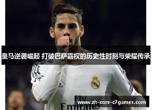 皇马逆袭崛起 打破巴萨霸权的历史性时刻与荣耀传承 皇马逆袭崛起 打破巴萨霸权的历史性时刻与荣耀传承