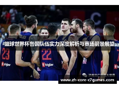 篮球世界杯各国队伍实力深度解析与赛场前景展望 篮球世界杯各国队伍实力深度解析与赛场前景展望