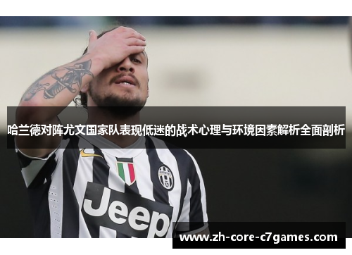 哈兰德对阵尤文国家队表现低迷的战术心理与环境因素解析全面剖析 哈兰德对阵尤文国家队表现低迷的战术心理与环境因素解析全面剖析