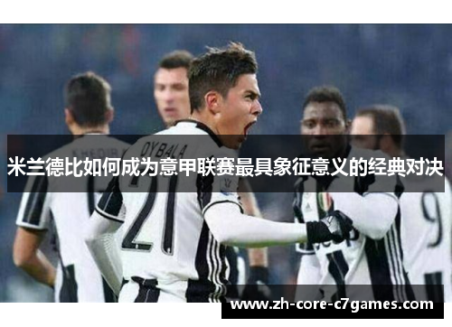 米兰德比如何成为意甲联赛最具象征意义的经典对决 米兰德比如何成为意甲联赛最具象征意义的经典对决